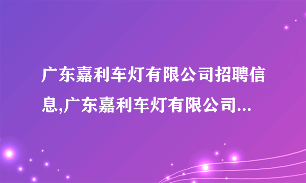 广东嘉利车灯有限公司招聘信息,广东嘉利车灯有限公司怎么样?