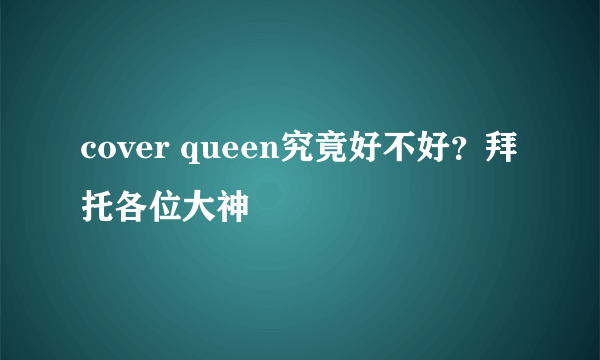 cover queen究竟好不好?拜托各位大神