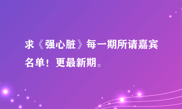求《强心脏》每一期所请嘉宾名单!更最新期。