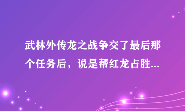 武林外传龙之战争交了最后那个任务后,说是帮红龙占胜黑龙那个怎么做