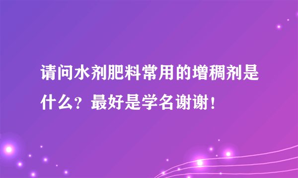 请问水剂肥料常用的增稠剂是什么？最好是学名谢谢！