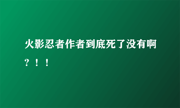 火影忍者作者到底死了没有啊?!!