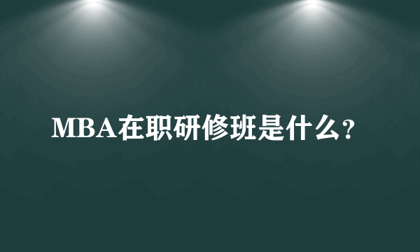 MBA在职研修班是什么?