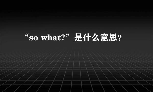 “so what?”是什么意思?