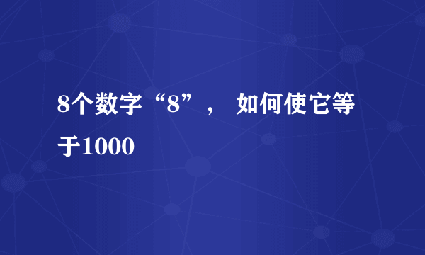 8个数字“8”, 如何使它等于1000
