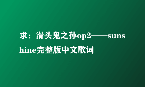 求:滑头鬼之孙op2——sunshine完整版中文歌词