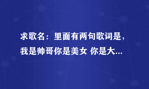 求歌名:里面有两句歌词是,我是帅哥你是美女 你是大牌我是权威 什么什么步伐的求大神帮助