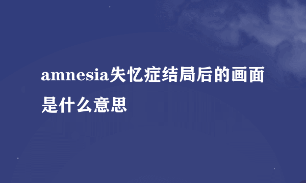 amnesia失忆症结局后的画面是什么意思