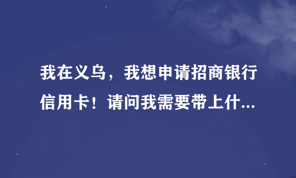 我在义乌,我想申请招商银行信用卡!请问我需要带上什么证件?