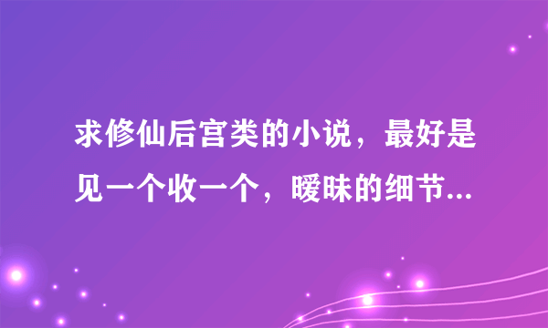 求修仙后宫类的小说,最好是见一个收一个,暧昧的细节要多,男主要强势