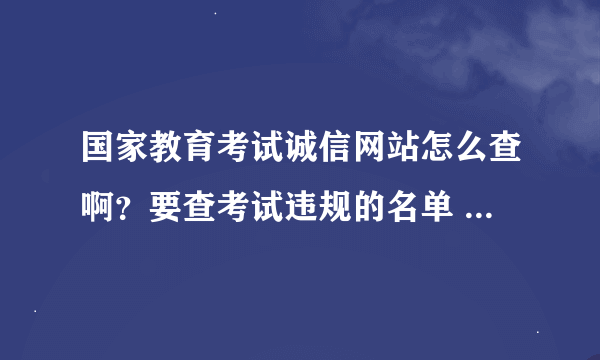 国家教育考试诚信网站怎么查啊?要查考试违规的名单 怎么查?拜托了..