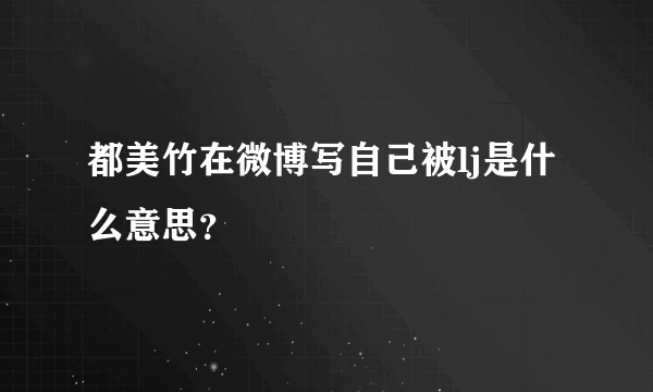 都美竹在微博写自己被lj是什么意思？