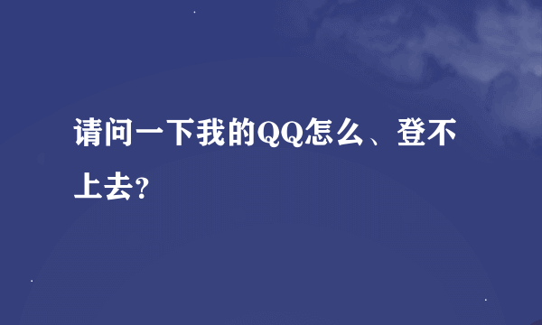 请问一下我的QQ怎么、登不上去？