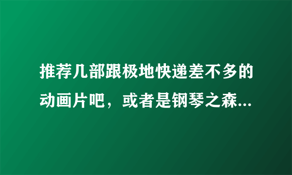 推荐几部跟极地快递差不多的动画片吧,或者是钢琴之森、河童之夏、宫崎骏之类的动画片,我不要剧集的,要