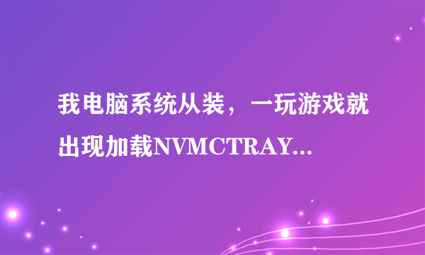 我电脑系统从装,一玩游戏就出现加载NVMCTRAY.DLL时出错是什么回事?