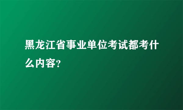 黑龙江省事业单位考试都考什么内容?