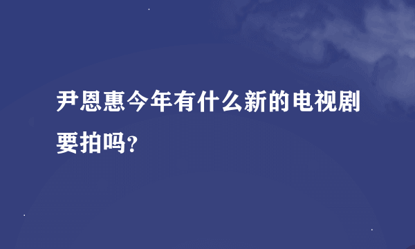 尹恩惠今年有什么新的电视剧要拍吗?