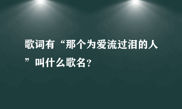 歌词有“那个为爱流过泪的人”叫什么歌名?