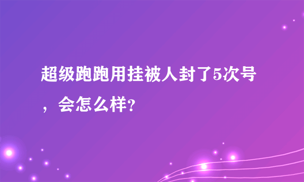 超级跑跑用挂被人封了5次号,会怎么样?