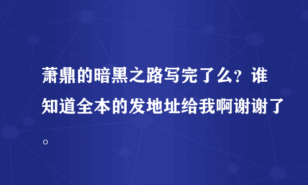 萧鼎的暗黑之路写完了么？谁知道全本的发地址给我啊谢谢了。