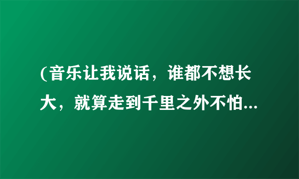 (音乐让我说话,谁都不想长大,就算走到千里之外不怕不怕)是哪首歌的歌词?