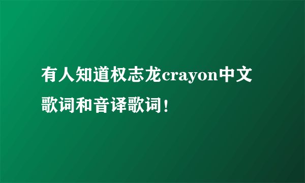 有人知道权志龙crayon中文歌词和音译歌词!