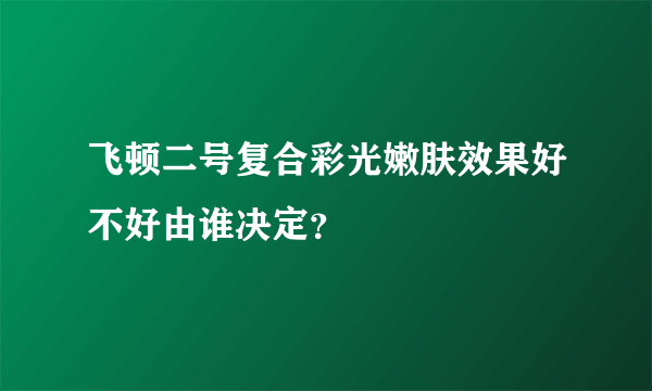 飞顿二号复合彩光嫩肤效果好不好由谁决定?
