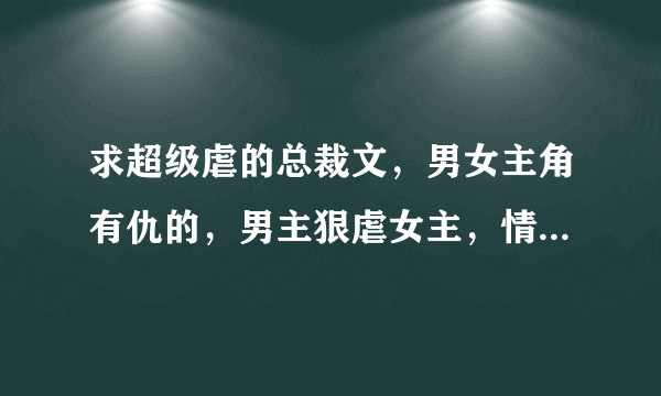 求超级虐的总裁文,男女主角有仇的,男主狠虐女主,情节残忍的,但结局要好的。类似烙印残妻,总裁吞掉小