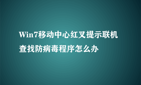 Win7移动中心红叉提示联机查找防病毒程序怎么办