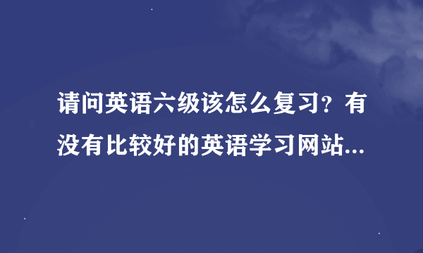 请问英语六级该怎么复习?有没有比较好的英语学习网站可以推荐(最好是针对6级的)?