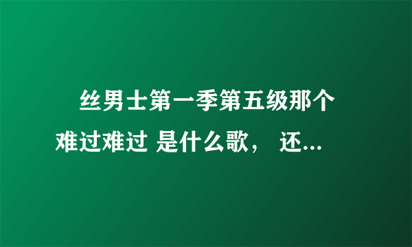 屌丝男士第一季第五级那个 难过难过 是什么歌, 还有结尾那个 我越来越没自信了 又是什么歌