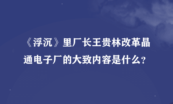 《浮沉》里厂长王贵林改革晶通电子厂的大致内容是什么?