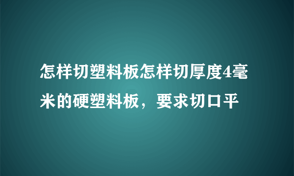 怎样切塑料板怎样切厚度4毫米的硬塑料板,要求切口平
