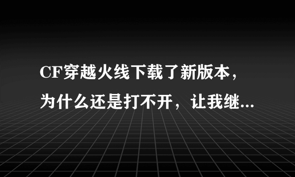 CF穿越火线下载了新版本,为什么还是打不开,让我继续更新,下载新版本?