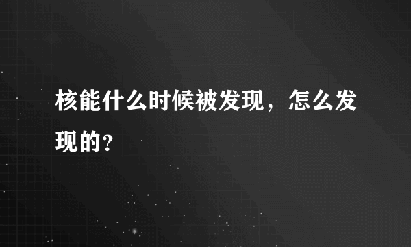 核能什么时候被发现,怎么发现的?