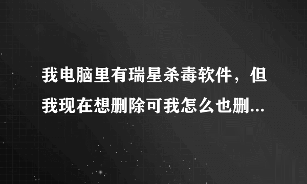 我电脑里有瑞星杀毒软件,但我现在想删除可我怎么也删不掉,懂的人来帮帮我吧