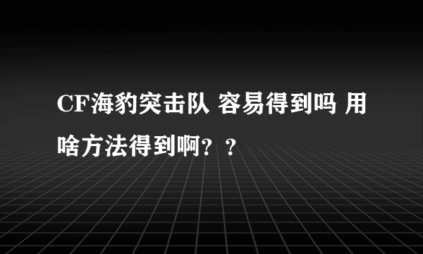 CF海豹突击队 容易得到吗 用啥方法得到啊？？