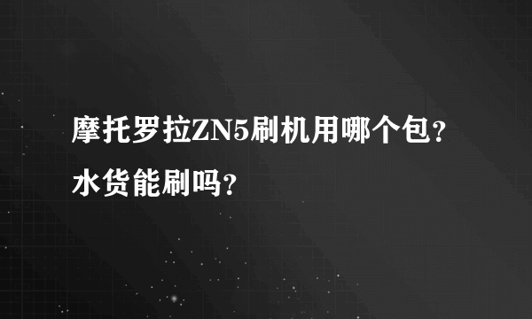 摩托罗拉ZN5刷机用哪个包?水货能刷吗?