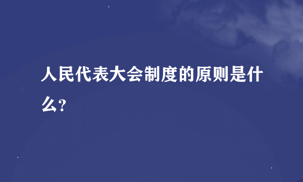 人民代表大会制度的原则是什么?