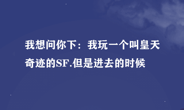 我想问你下:我玩一个叫皇天奇迹的SF.但是进去的时候