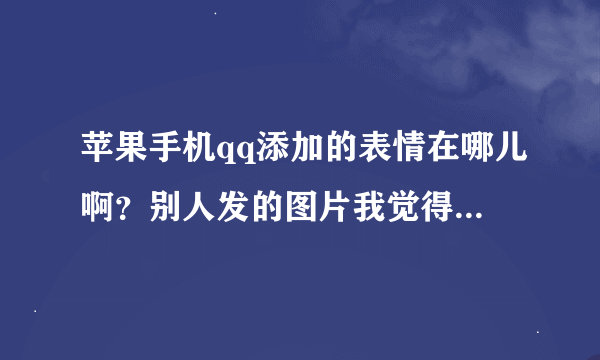 苹果手机qq添加的表情在哪儿啊？别人发的图片我觉得不错就点添加到表情了，但是下次想用的时候不知道在