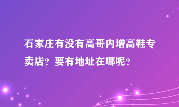 石家庄有没有高哥内增高鞋专卖店?要有地址在哪呢?