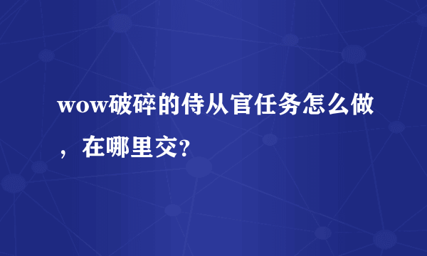 wow破碎的侍从官任务怎么做,在哪里交?
