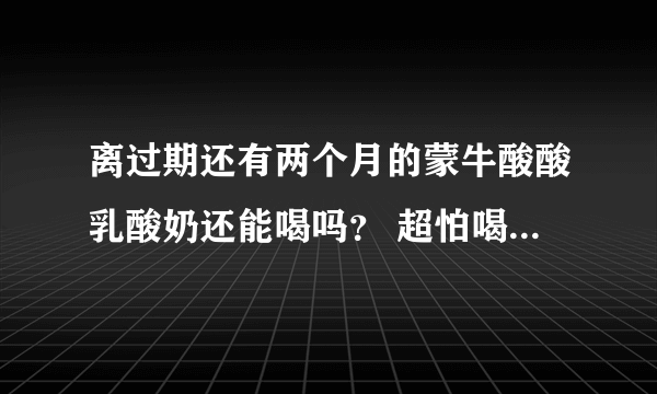 离过期还有两个月的蒙牛酸酸乳酸奶还能喝吗？ 超怕喝了会出事、