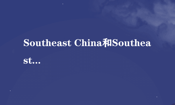 Southeast China和Southeastern China哪种表述正确?为什么