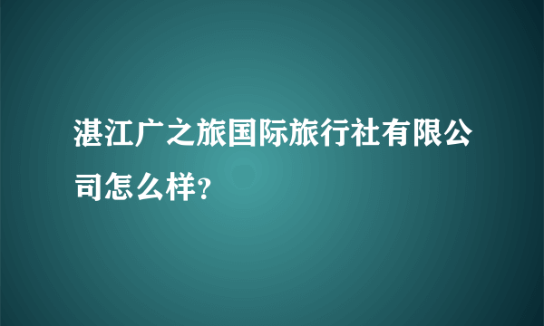 湛江广之旅国际旅行社有限公司怎么样?