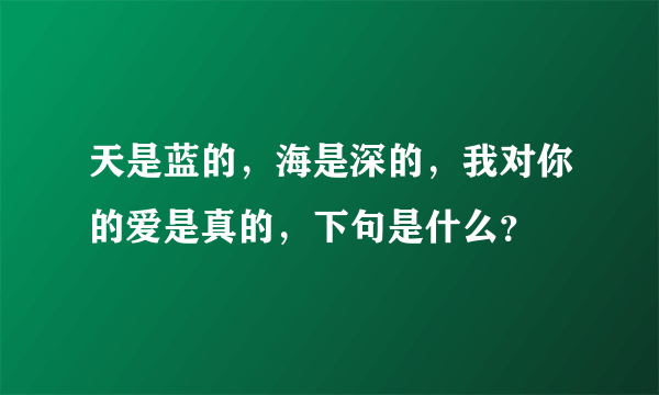 天是蓝的，海是深的，我对你的爱是真的，下句是什么？