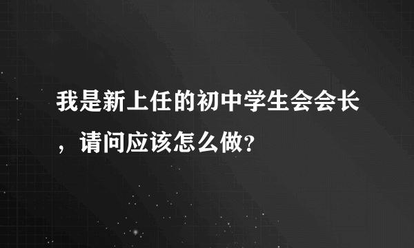 我是新上任的初中学生会会长,请问应该怎么做?