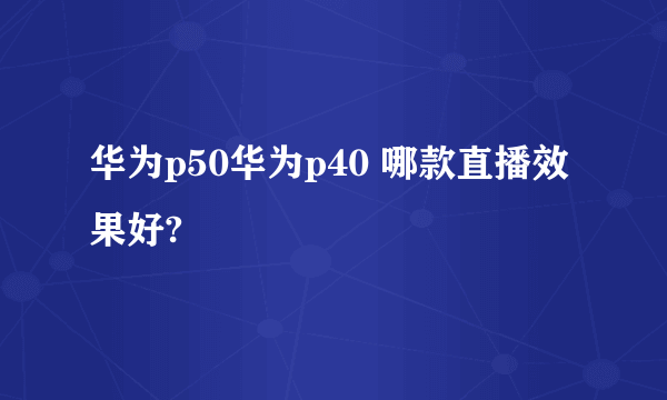 华为p50华为p40 哪款直播效果好?