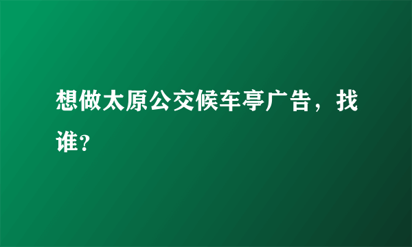 想做太原公交候车亭广告，找谁？